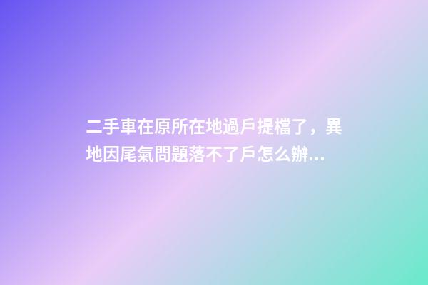 二手車在原所在地過戶提檔了，異地因尾氣問題落不了戶怎么辦？